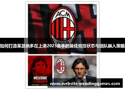 如何打造莱昂纳多在上港2025赛季的最佳竞技状态与团队融入策略