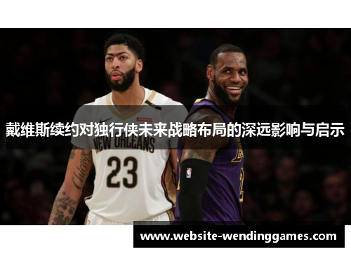 戴维斯续约对独行侠未来战略布局的深远影响与启示