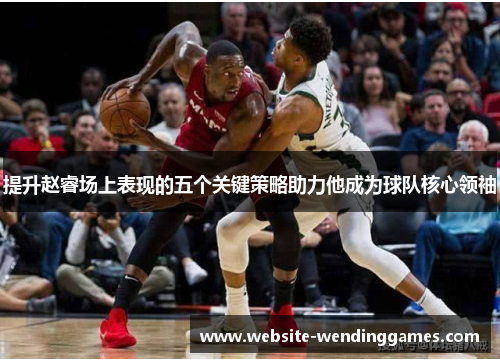 提升赵睿场上表现的五个关键策略助力他成为球队核心领袖