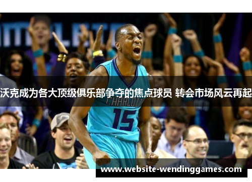 沃克成为各大顶级俱乐部争夺的焦点球员 转会市场风云再起