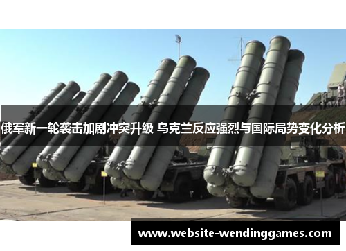 俄军新一轮袭击加剧冲突升级 乌克兰反应强烈与国际局势变化分析