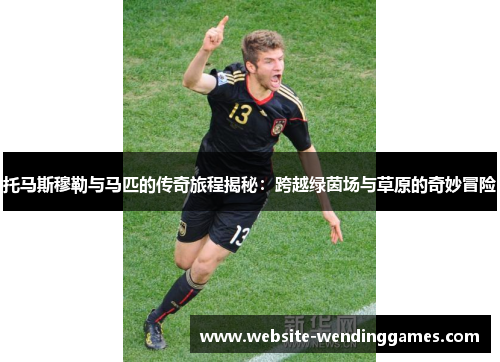 托马斯穆勒与马匹的传奇旅程揭秘：跨越绿茵场与草原的奇妙冒险
