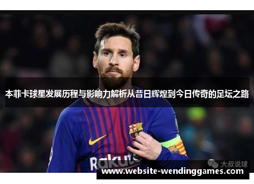 本菲卡球星发展历程与影响力解析从昔日辉煌到今日传奇的足坛之路