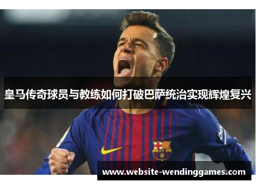 皇马传奇球员与教练如何打破巴萨统治实现辉煌复兴