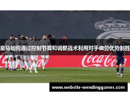 皇马如何通过控制节奏和调整战术利用对手疲劳优势制胜