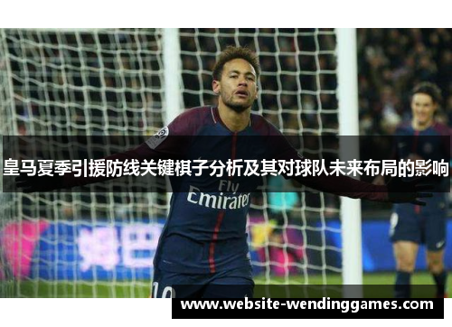 皇马夏季引援防线关键棋子分析及其对球队未来布局的影响