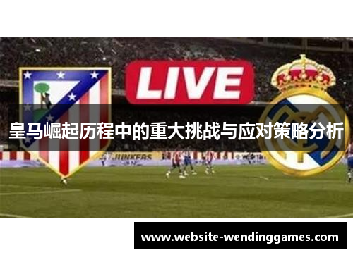 皇马崛起历程中的重大挑战与应对策略分析