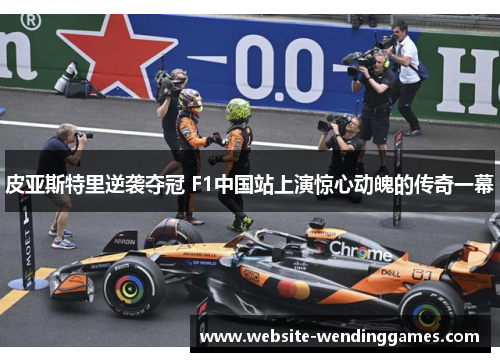 皮亚斯特里逆袭夺冠 F1中国站上演惊心动魄的传奇一幕