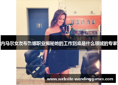 内马尔女友布鲁娜职业揭秘她的工作到底是什么领域的专家
