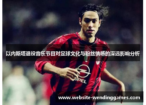 以内斯塔退役音乐节目对足球文化与粉丝情感的深远影响分析