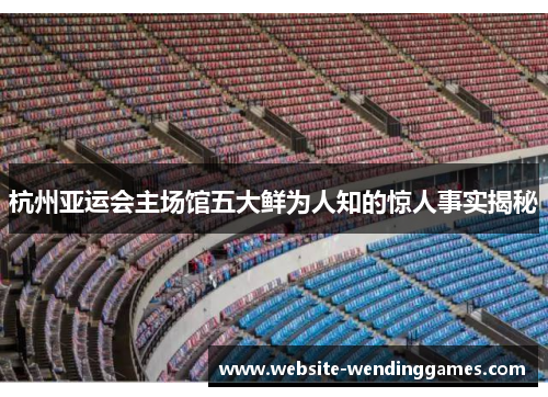 杭州亚运会主场馆五大鲜为人知的惊人事实揭秘