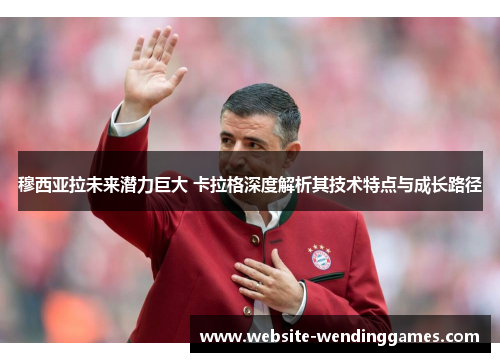穆西亚拉未来潜力巨大 卡拉格深度解析其技术特点与成长路径