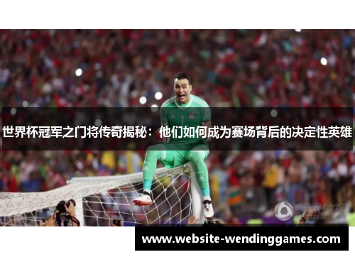 世界杯冠军之门将传奇揭秘：他们如何成为赛场背后的决定性英雄