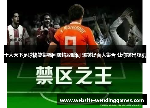 十大天下足球搞笑集锦回顾精彩瞬间 爆笑场面大集合 让你笑出腹肌