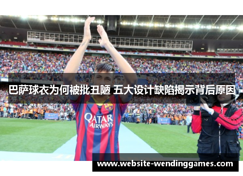 巴萨球衣为何被批丑陋 五大设计缺陷揭示背后原因
