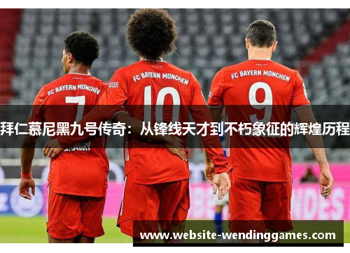 拜仁慕尼黑九号传奇：从锋线天才到不朽象征的辉煌历程