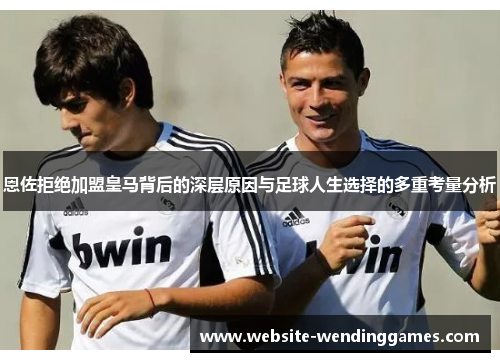 恩佐拒绝加盟皇马背后的深层原因与足球人生选择的多重考量分析