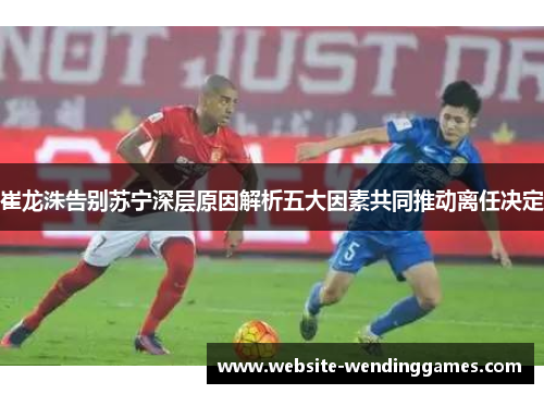 崔龙洙告别苏宁深层原因解析五大因素共同推动离任决定
