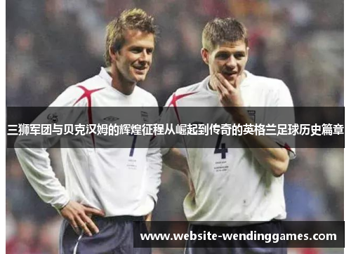 三狮军团与贝克汉姆的辉煌征程从崛起到传奇的英格兰足球历史篇章