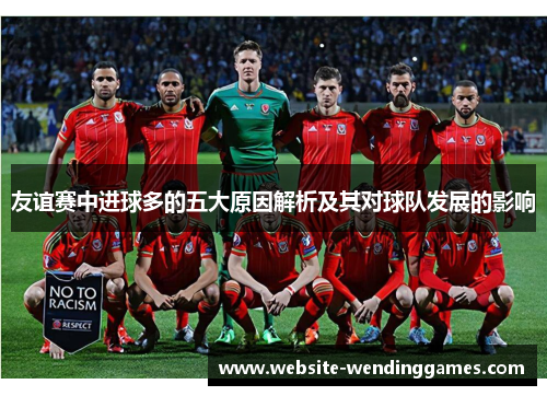 友谊赛中进球多的五大原因解析及其对球队发展的影响