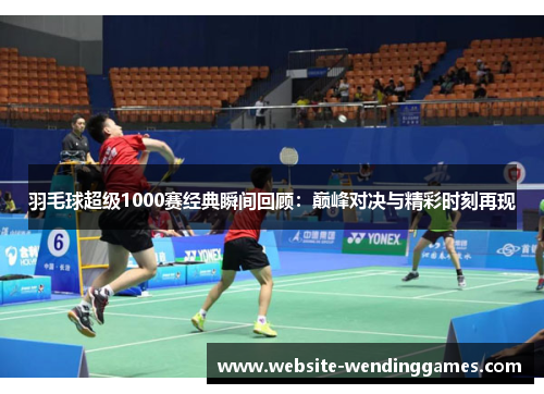 羽毛球超级1000赛经典瞬间回顾：巅峰对决与精彩时刻再现