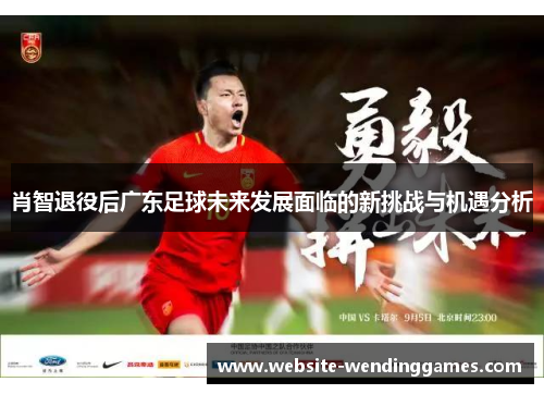肖智退役后广东足球未来发展面临的新挑战与机遇分析