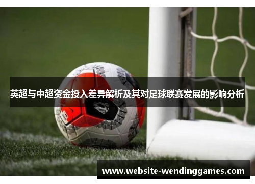 英超与中超资金投入差异解析及其对足球联赛发展的影响分析