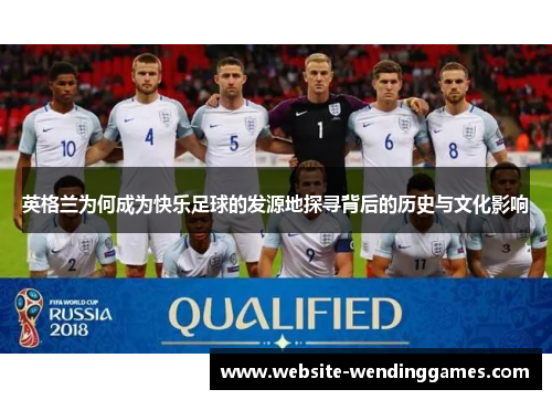 英格兰为何成为快乐足球的发源地探寻背后的历史与文化影响