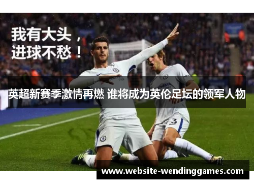 英超新赛季激情再燃 谁将成为英伦足坛的领军人物