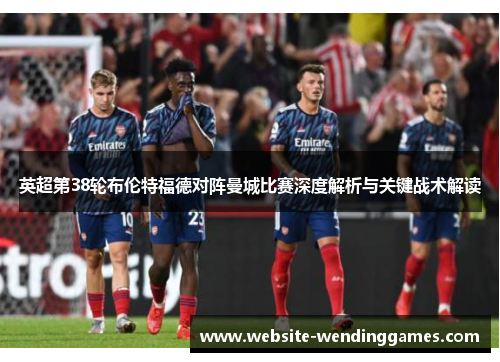英超第38轮布伦特福德对阵曼城比赛深度解析与关键战术解读