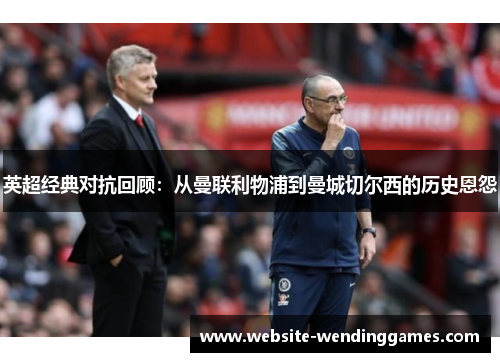 英超经典对抗回顾：从曼联利物浦到曼城切尔西的历史恩怨