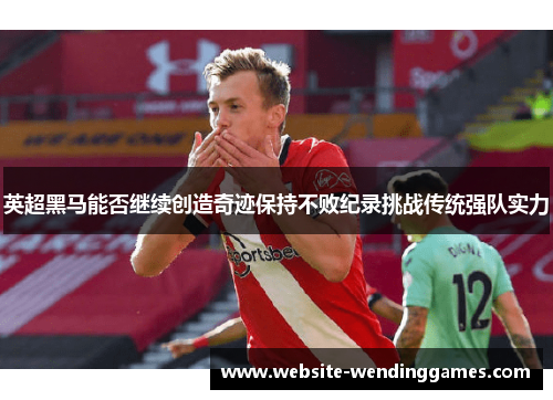 英超黑马能否继续创造奇迹保持不败纪录挑战传统强队实力