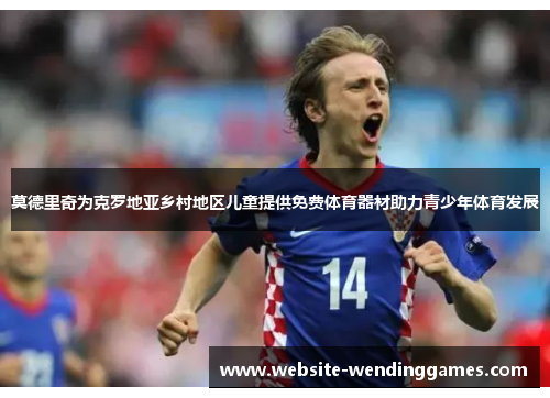 莫德里奇为克罗地亚乡村地区儿童提供免费体育器材助力青少年体育发展