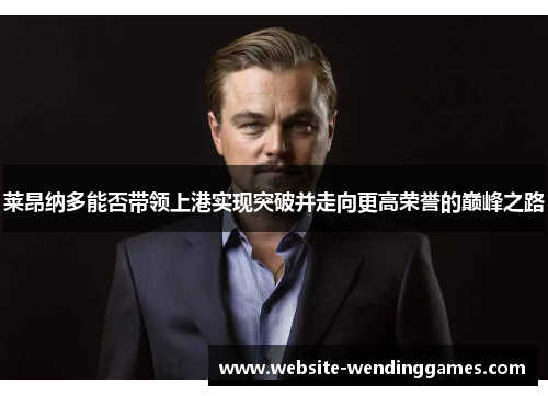 莱昂纳多能否带领上港实现突破并走向更高荣誉的巅峰之路 莱昂纳多能否带领上港实现突破并走向更高荣誉的巅峰之路