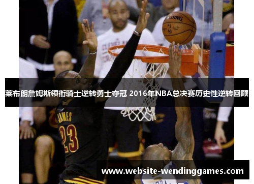 莱布朗詹姆斯领衔骑士逆转勇士夺冠 2016年NBA总决赛历史性逆转回顾 莱布朗詹姆斯领衔骑士逆转勇士夺冠 2016年NBA总决赛历史性逆转回顾