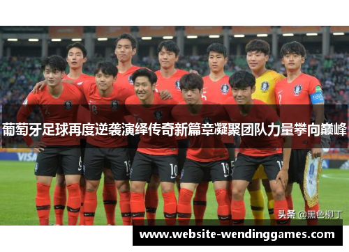 葡萄牙足球再度逆袭演绎传奇新篇章凝聚团队力量攀向巅峰 葡萄牙足球再度逆袭演绎传奇新篇章凝聚团队力量攀向巅峰