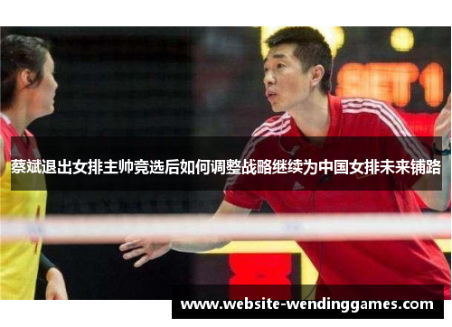 蔡斌退出女排主帅竞选后如何调整战略继续为中国女排未来铺路 蔡斌退出女排主帅竞选后如何调整战略继续为中国女排未来铺路