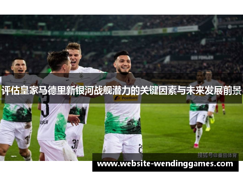 评估皇家马德里新银河战舰潜力的关键因素与未来发展前景