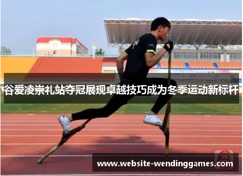 谷爱凌崇礼站夺冠展现卓越技巧成为冬季运动新标杆 谷爱凌崇礼站夺冠展现卓越技巧成为冬季运动新标杆