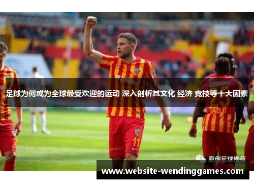 足球为何成为全球最受欢迎的运动 深入剖析其文化 经济 竞技等十大因素 足球为何成为全球最受欢迎的运动 深入剖析其文化 经济 竞技等十大因素