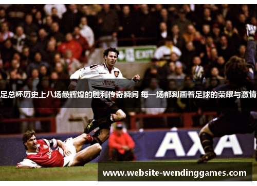 足总杯历史上八场最辉煌的胜利传奇瞬间 每一场都刻画着足球的荣耀与激情 足总杯历史上八场最辉煌的胜利传奇瞬间 每一场都刻画着足球的荣耀与激情