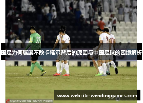 国足为何屡屡不敌卡塔尔背后的原因与中国足球的困境解析