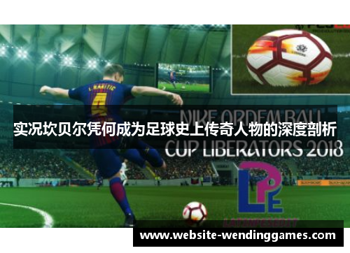 实况坎贝尔凭何成为足球史上传奇人物的深度剖析