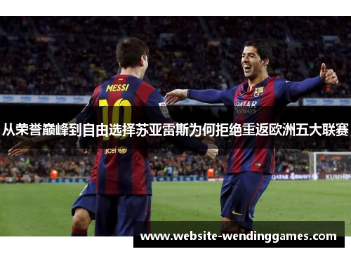 从荣誉巅峰到自由选择苏亚雷斯为何拒绝重返欧洲五大联赛