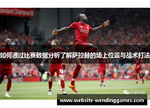 如何通过比赛数据分析了解萨拉赫的场上位置与战术打法