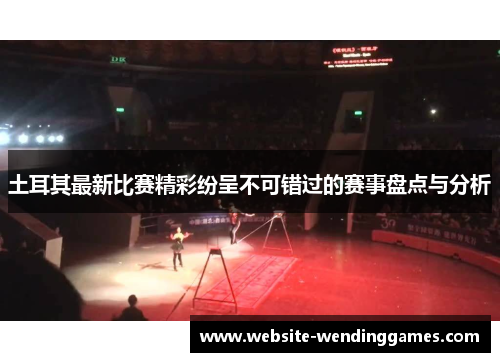 土耳其最新比赛精彩纷呈不可错过的赛事盘点与分析