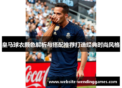 皇马球衣颜色解析与搭配推荐打造经典时尚风格