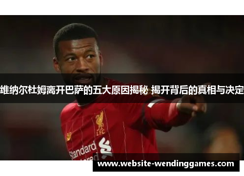 维纳尔杜姆离开巴萨的五大原因揭秘 揭开背后的真相与决定