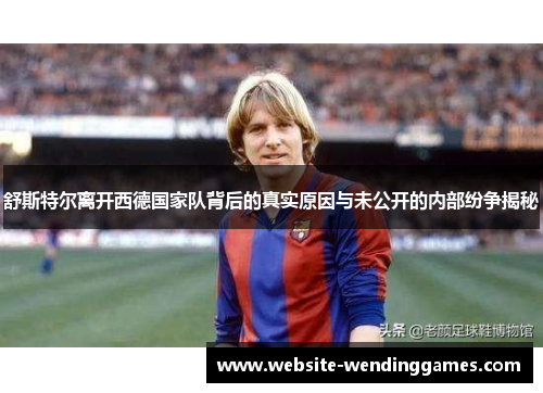 舒斯特尔离开西德国家队背后的真实原因与未公开的内部纷争揭秘 舒斯特尔离开西德国家队背后的真实原因与未公开的内部纷争揭秘