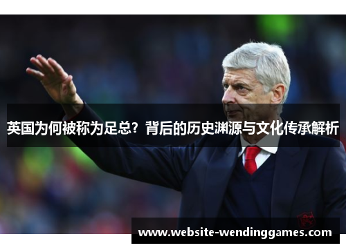 英国为何被称为足总？背后的历史渊源与文化传承解析